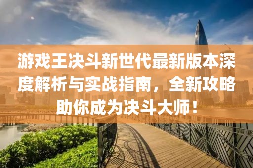 游戲王決斗新世代最新版本深度解析與實戰(zhàn)指南，全新攻略助你成為決斗大師！