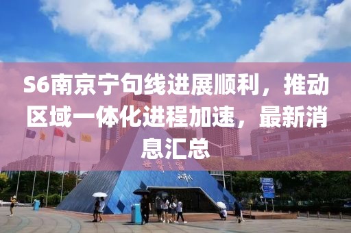 S6南京寧句線進展順利，推動區(qū)域一體化進程加速，最新消息匯總