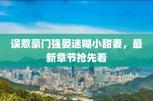 誤惹豪門強娶迷糊小甜妻，最新章節(jié)搶先看