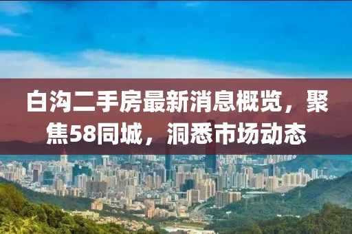 白溝二手房最新消息概覽，聚焦58同城，洞悉市場動態(tài)