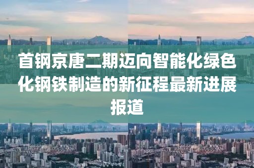 首鋼京唐二期邁向智能化綠色化鋼鐵制造的新征程最新進(jìn)展報道