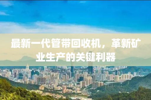 最新一代管帶回收機，革新礦業(yè)生產(chǎn)的關(guān)鍵利器