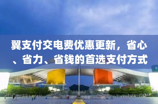 翼支付交電費優(yōu)惠更新，省心、省力、省錢的首選支付方式