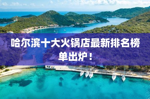 哈爾濱十大火鍋店最新排名榜單出爐！