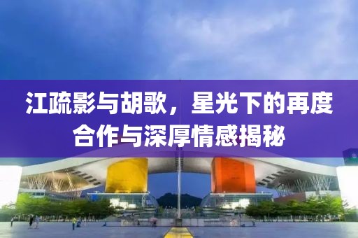 江疏影與胡歌，星光下的再度合作與深厚情感揭秘