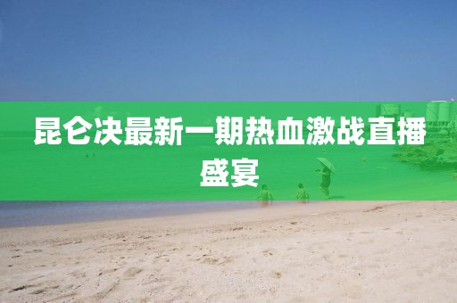 昆侖決最新一期熱血激戰(zhàn)直播盛宴