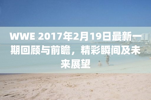 WWE 2017年2月19日最新一期回顧與前瞻，精彩瞬間及未來展望