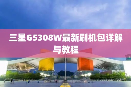 三星G5308W最新刷機(jī)包詳解與教程