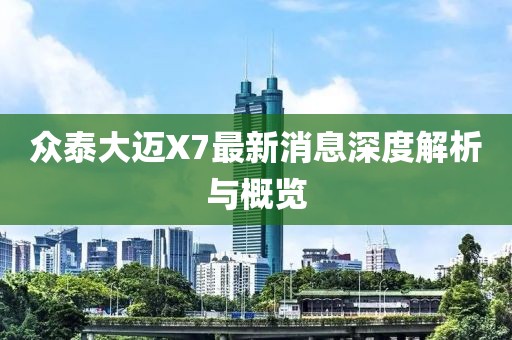 眾泰大邁X7最新消息深度解析與概覽
