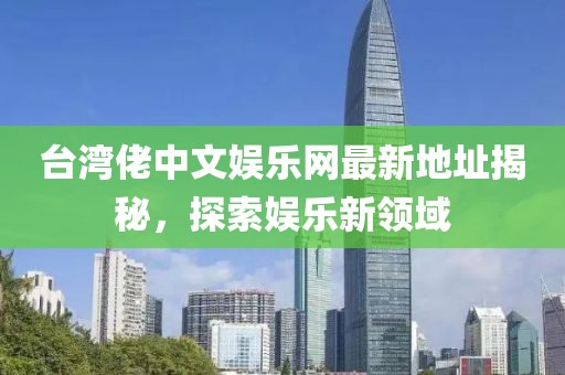 臺(tái)灣佬中文娛樂(lè)網(wǎng)最新地址揭秘，探索娛樂(lè)新領(lǐng)域