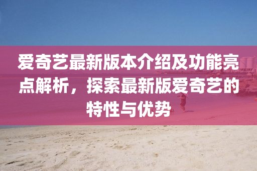 愛奇藝最新版本介紹及功能亮點(diǎn)解析，探索最新版愛奇藝的特性與優(yōu)勢