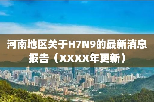 河南地區(qū)關(guān)于H7N9的最新消息報告（XXXX年更新）