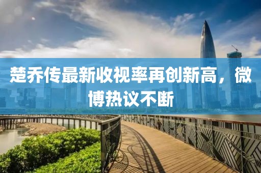 楚喬傳最新收視率再創(chuàng)新高，微博熱議不斷