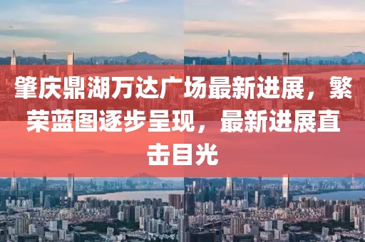 肇慶鼎湖萬達廣場最新進展，繁榮藍圖逐步呈現(xiàn)，最新進展直擊目光