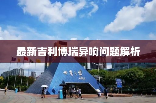 最新吉利博瑞異響問題解析