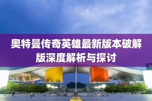 奧特曼傳奇英雄最新版本破解版深度解析與探討
