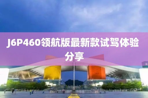 J6P460領(lǐng)航版最新款試駕體驗(yàn)分享