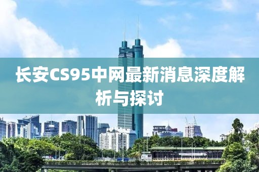 長(zhǎng)安CS95中網(wǎng)最新消息深度解析與探討