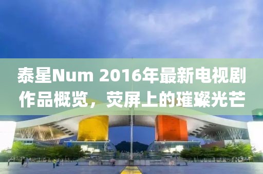泰星Num 2016年最新電視劇作品概覽，熒屏上的璀璨光芒