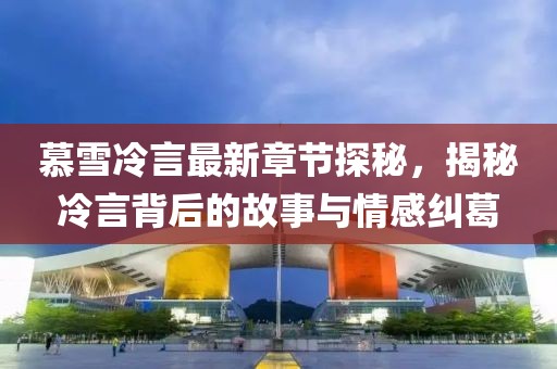 慕雪冷言最新章節(jié)探秘，揭秘冷言背后的故事與情感糾葛