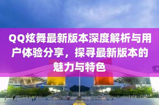 QQ炫舞最新版本深度解析與用戶體驗(yàn)分享，探尋最新版本的魅力與特色
