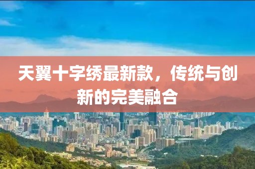 天翼十字繡最新款，傳統(tǒng)與創(chuàng)新的完美融合