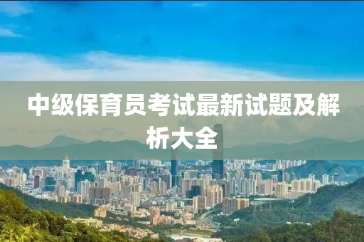 中級(jí)保育員考試最新試題及解析大全
