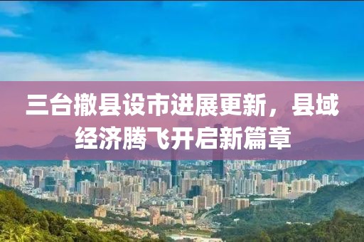 三臺撤縣設市進展更新，縣域經濟騰飛開啟新篇章