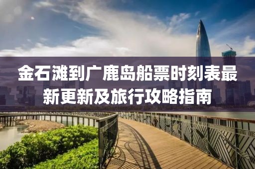 金石灘到廣鹿島船票時(shí)刻表最新更新及旅行攻略指南