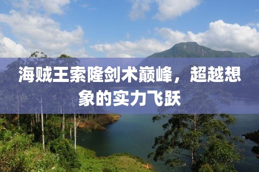 海賊王索隆劍術巔峰，超越想象的實力飛躍
