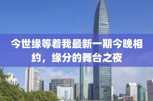 今世緣等著我最新一期今晚相約，緣分的舞臺之夜