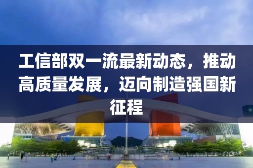 工信部雙一流最新動態(tài)，推動高質(zhì)量發(fā)展，邁向制造強國新征程
