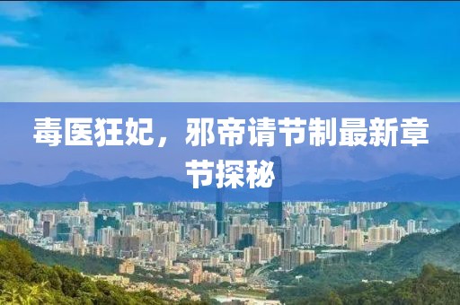 毒醫(yī)狂妃，邪帝請(qǐng)節(jié)制最新章節(jié)探秘