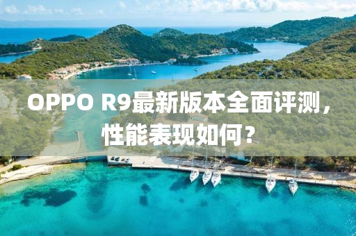OPPO R9最新版本全面評測，性能表現(xiàn)如何？