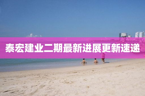 泰宏建業(yè)二期最新進展更新速遞
