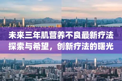 未來(lái)三年肌營(yíng)養(yǎng)不良最新療法探索與希望，創(chuàng)新療法的曙光
