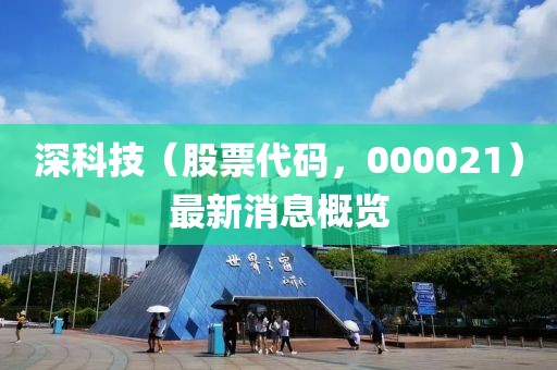 深科技（股票代碼，000021）最新消息概覽
