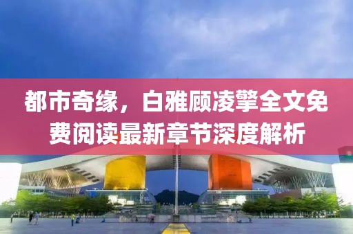 都市奇緣，白雅顧凌擎全文免費(fèi)閱讀最新章節(jié)深度解析