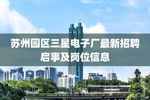 蘇州園區(qū)三星電子廠最新招聘啟事及崗位信息