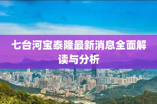 七臺河寶泰隆最新消息全面解讀與分析