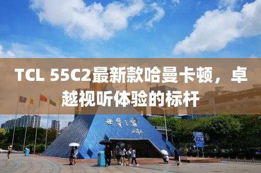 TCL 55C2最新款哈曼卡頓，卓越視聽體驗的標桿