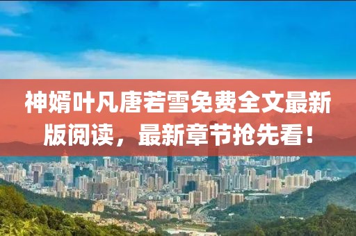 神婿葉凡唐若雪免費(fèi)全文最新版閱讀，最新章節(jié)搶先看！