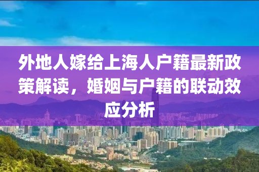 外地人嫁給上海人戶(hù)籍最新政策解讀，婚姻與戶(hù)籍的聯(lián)動(dòng)效應(yīng)分析
