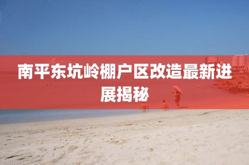南平東坑嶺棚戶區(qū)改造最新進展揭秘