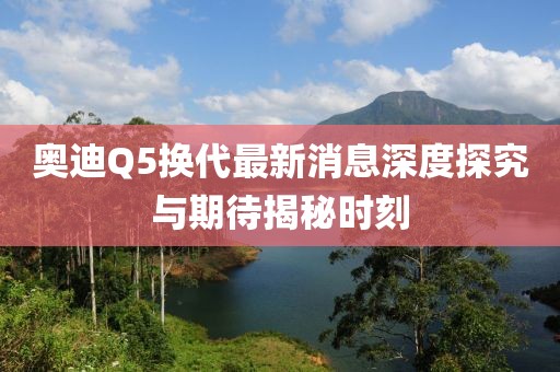 奧迪Q5換代最新消息深度探究與期待揭秘時(shí)刻