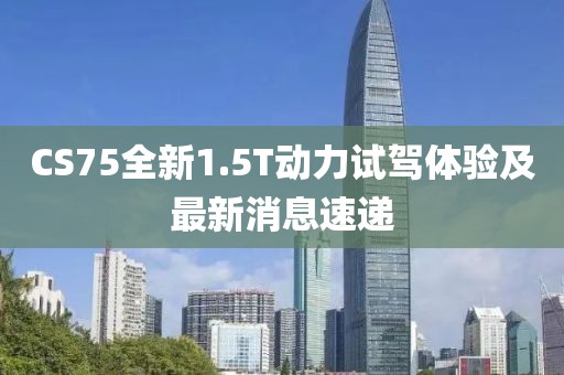CS75全新1.5T動(dòng)力試駕體驗(yàn)及最新消息速遞