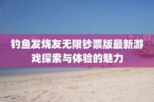 釣魚(yú)發(fā)燒友無(wú)限鈔票版最新游戲探索與體驗(yàn)的魅力