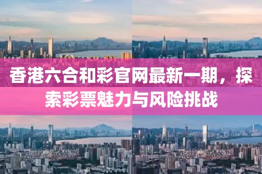 香港六合和彩官網(wǎng)最新一期，探索彩票魅力與風(fēng)險(xiǎn)挑戰(zhàn)