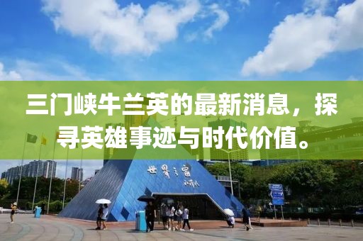 三門(mén)峽牛蘭英的最新消息，探尋英雄事跡與時(shí)代價(jià)值。