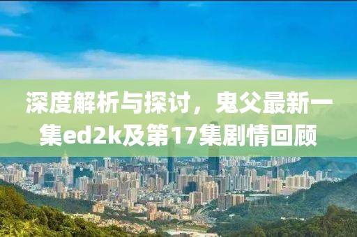 深度解析與探討，鬼父最新一集ed2k及第17集劇情回顧